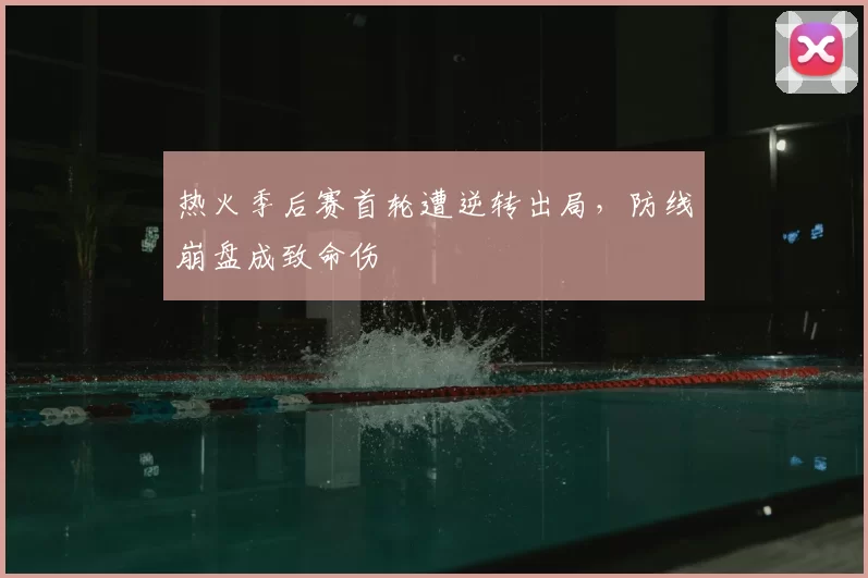 热火季后赛首轮遭逆转出局，防线崩盘成致命伤