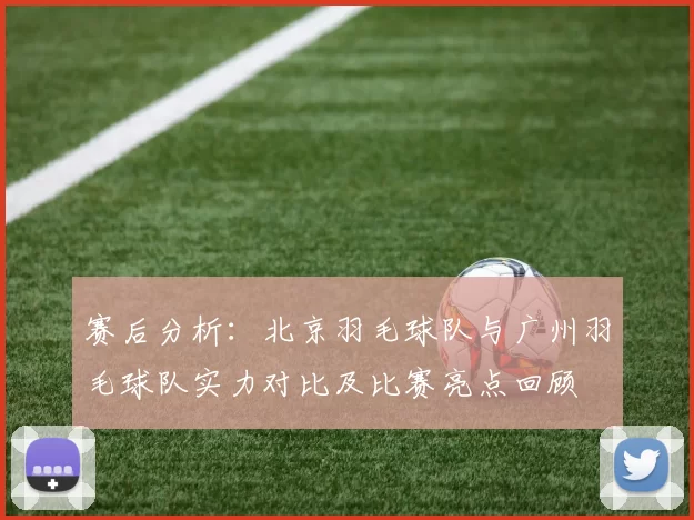 赛后分析：北京羽毛球队与广州羽毛球队实力对比及比赛亮点回顾