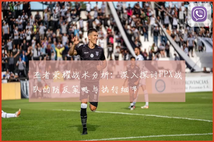王者荣耀战术分析：深入探讨FPX战队的防反策略与执行细节