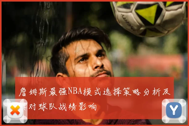 詹姆斯最强NBA模式选择策略分析及其对球队战绩影响