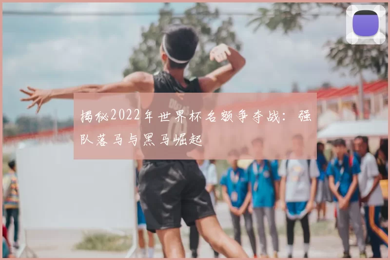 揭秘2022年世界杯名额争夺战:强队落马与黑马崛起