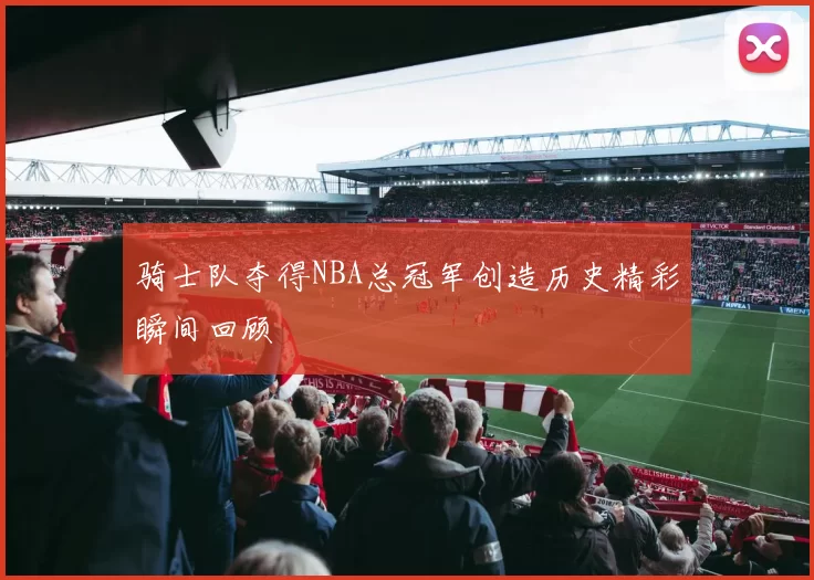 骑士队夺得NBA总冠军创造历史精彩瞬间回顾