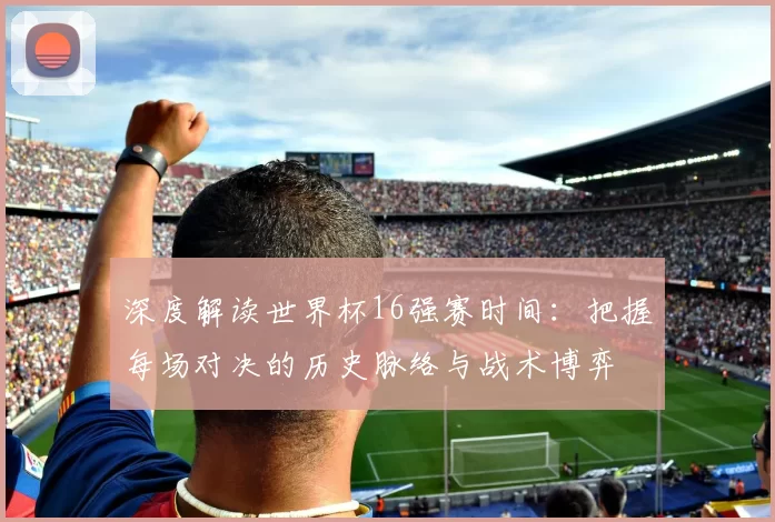深度解读世界杯16强赛时间：把握每场对决的历史脉络与战术博弈