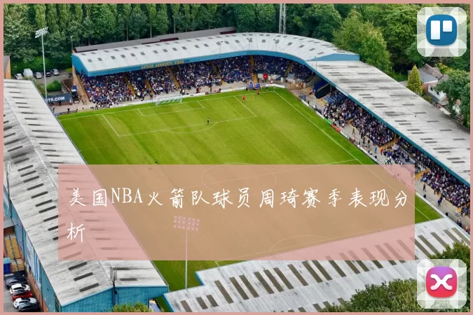 美国NBA火箭队球员周琦赛季表现分析