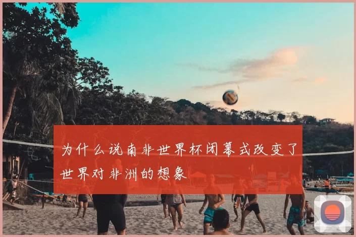 为什么说南非世界杯闭幕式改变了世界对非洲的想象