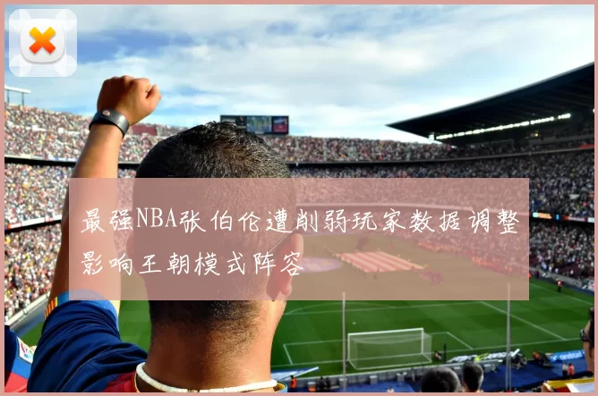 最强NBA张伯伦遭削弱玩家数据调整影响王朝模式阵容