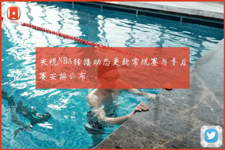 央视NBA转播动态更新常规赛与季后赛安排公布