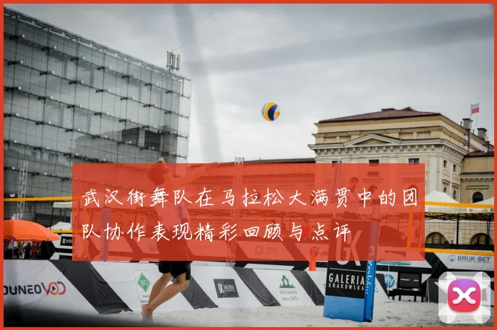 武汉街舞队在马拉松大满贯中的团队协作表现精彩回顾与点评