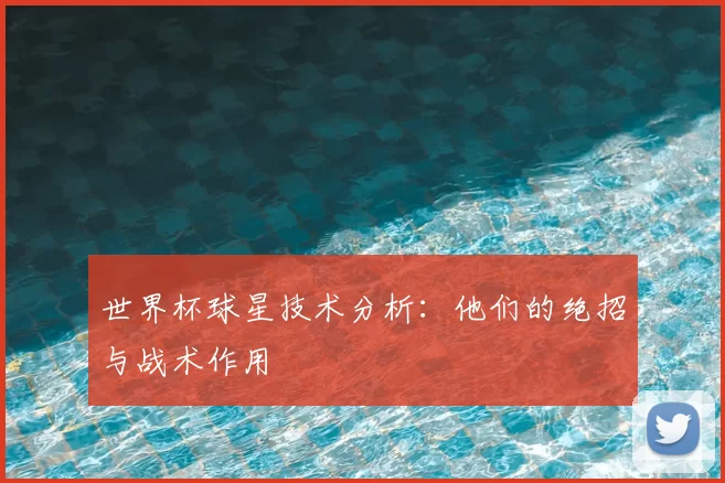 世界杯球星技术分析：他们的绝招与战术作用