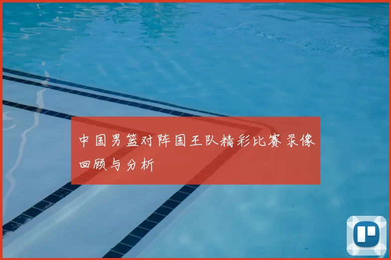 中国男篮对阵国王队精彩比赛录像回顾与分析