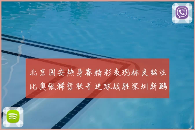 北京国安热身赛精彩表现林良铭法比奥张稀哲联手进球战胜深圳新鹏城