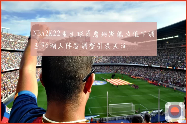 NBA2K22重生球员詹姆斯能力值下调至96湖人阵容调整引发关注