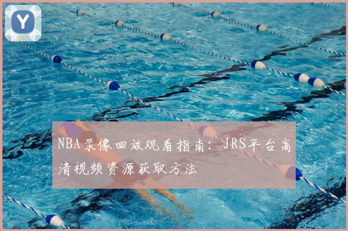 NBA录像回放观看指南：JRS平台高清视频资源获取方法