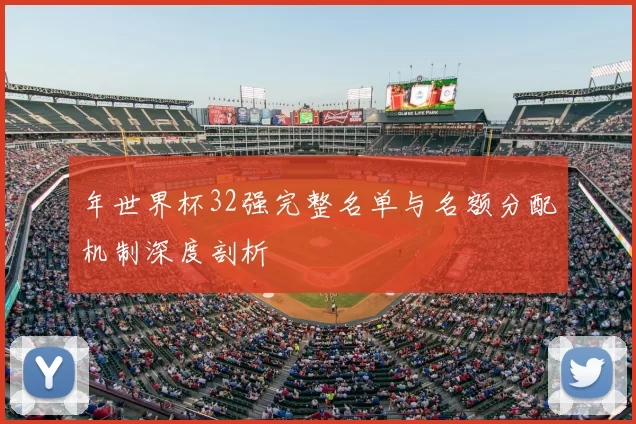 年世界杯32强完整名单与名额分配机制深度剖析