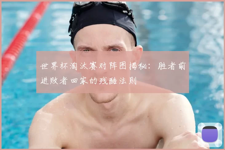 世界杯淘汰赛对阵图揭秘：胜者前进败者回家的残酷法则