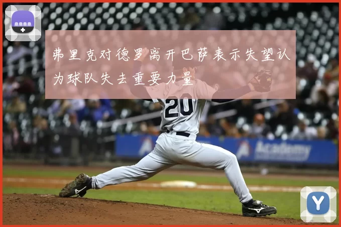 弗里克对德罗离开巴萨表示失望认为球队失去重要力量