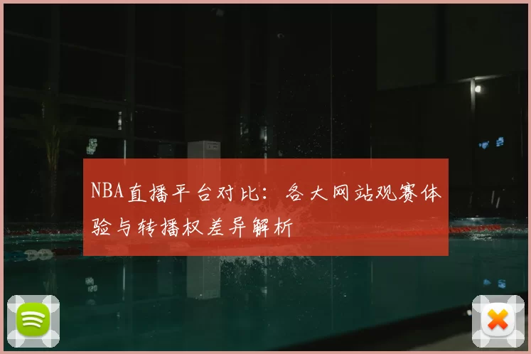 NBA直播平台对比：各大网站观赛体验与转播权差异解析