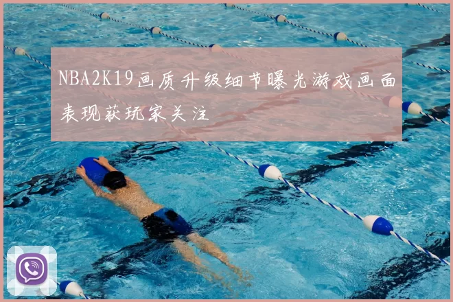 NBA2K19画质升级细节曝光游戏画面表现获玩家关注