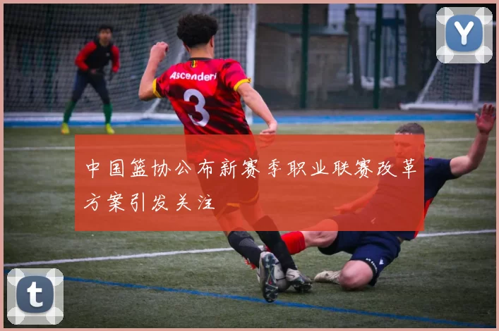 中国篮协公布新赛季职业联赛改革方案引发关注