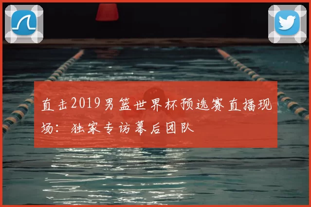 直击2019男篮世界杯预选赛直播现场：独家专访幕后团队