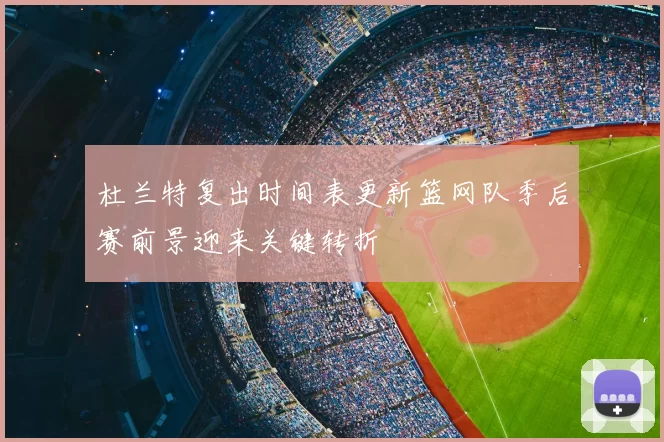 杜兰特复出时间表更新篮网队季后赛前景迎来关键转折