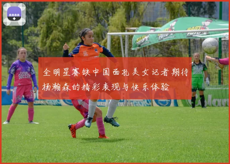 全明星赛缺中国面孔美女记者期待杨瀚森的精彩表现与快乐体验