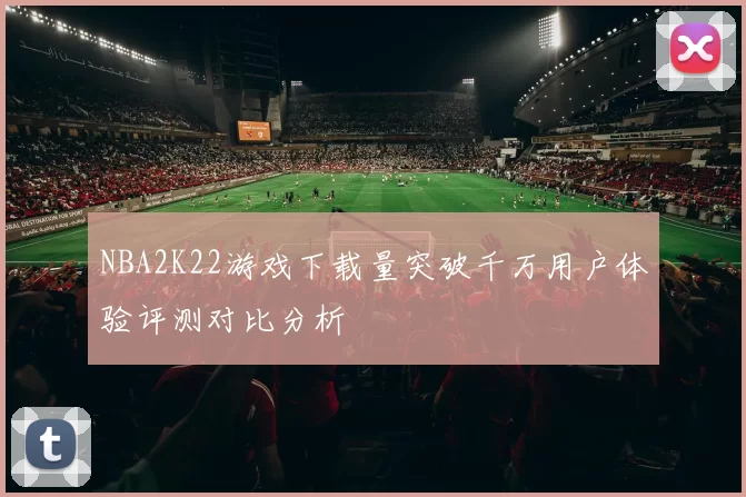 NBA2K22游戏下载量突破千万用户体验评测对比分析