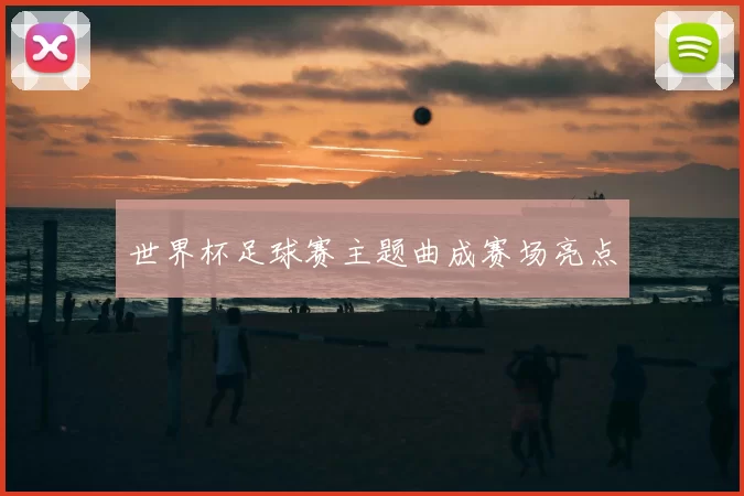 世界杯足球赛主题曲成赛场亮点