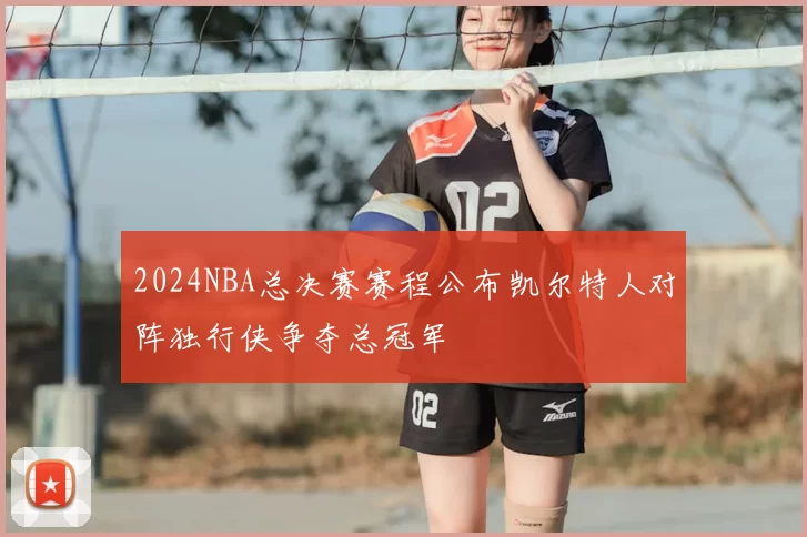 2024NBA总决赛赛程公布凯尔特人对阵独行侠争夺总冠军