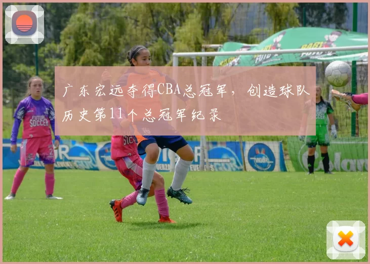 广东宏远夺得CBA总冠军，创造球队历史第11个总冠军纪录