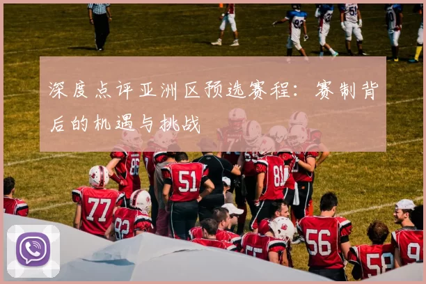 深度点评亚洲区预选赛程：赛制背后的机遇与挑战