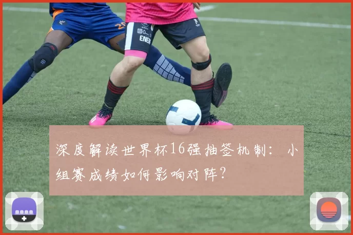 深度解读世界杯16强抽签机制：小组赛成绩如何影响对阵？