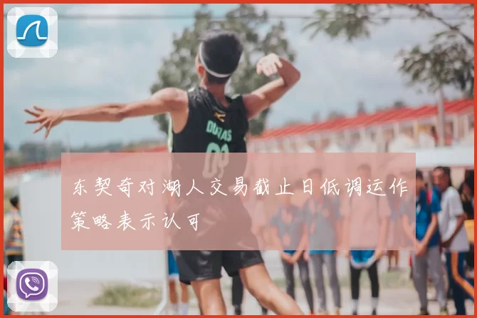 东契奇对湖人交易截止日低调运作策略表示认可