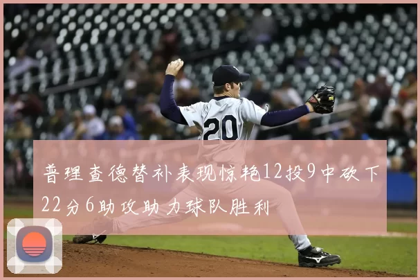 普理查德替补表现惊艳12投9中砍下22分6助攻助力球队胜利