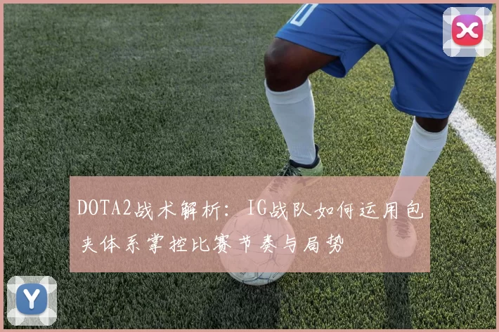 DOTA2战术解析:IG战队如何运用包夹体系掌控比赛节奏与局势