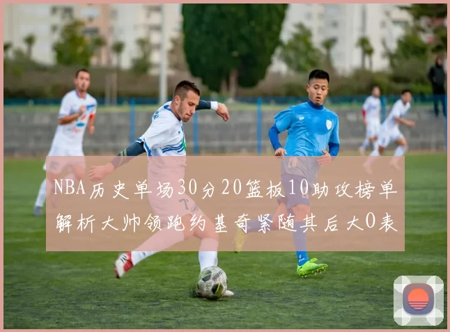 NBA历史单场30分20篮板10助攻榜单解析大帅领跑约基奇紧随其后大O表现不俗
