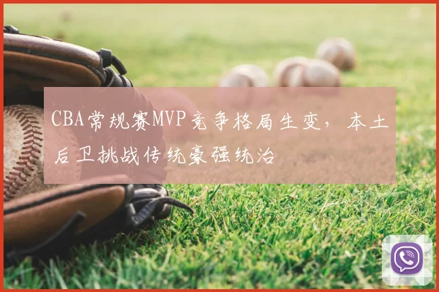 CBA常规赛MVP竞争格局生变，本土后卫挑战传统豪强统治