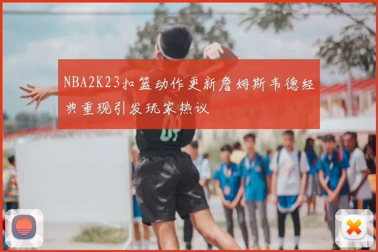 NBA2K23扣篮动作更新詹姆斯韦德经典重现引发玩家热议