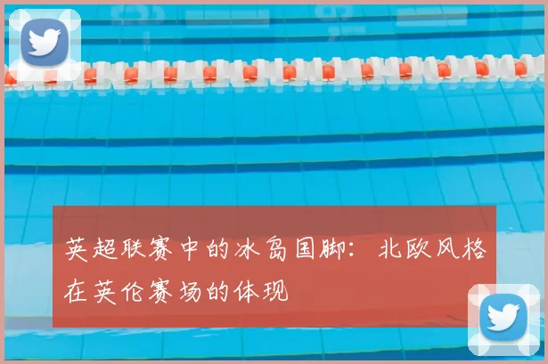 英超联赛中的冰岛国脚:北欧风格在英伦赛场的体现