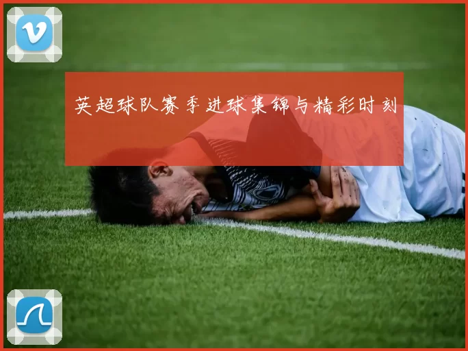 英超球队赛季进球集锦与精彩时刻