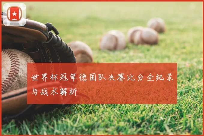 世界杯冠军德国队决赛比分全纪录与战术解析