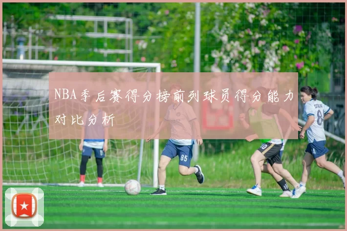 NBA季后赛得分榜前列球员得分能力对比分析