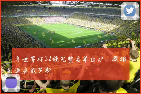 年世界杯32强完整名单出炉，群雄逐鹿俄罗斯