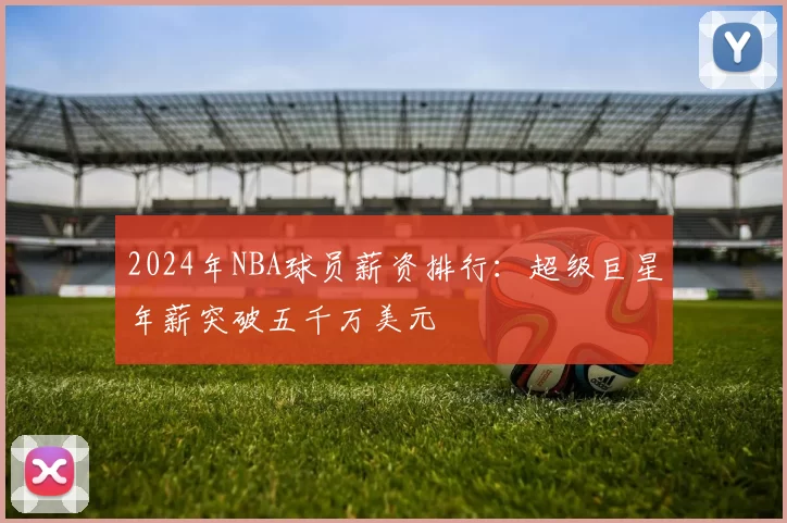 2024年NBA球员薪资排行：超级巨星年薪突破五千万美元