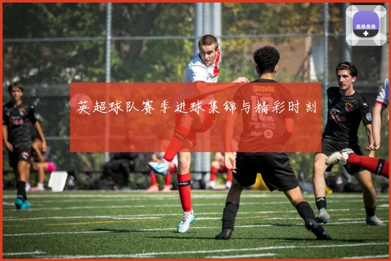 英超球队赛季进球集锦与精彩时刻