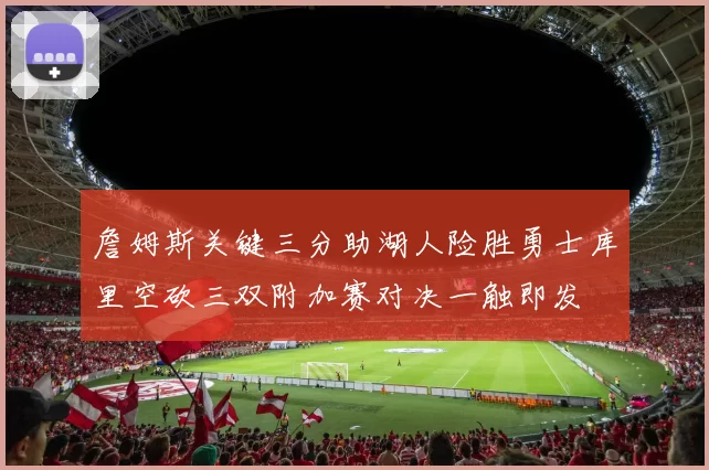 詹姆斯关键三分助湖人险胜勇士库里空砍三双附加赛对决一触即发