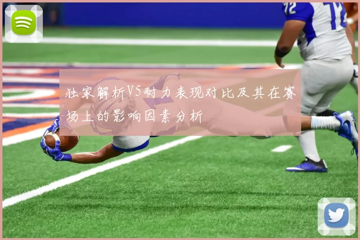 独家解析V5耐力表现对比及其在赛场上的影响因素分析