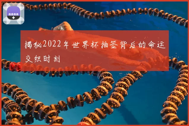 揭秘2022年世界杯抽签背后的命运交织时刻
