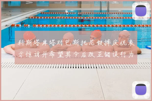 科斯塔库塔对巴斯托尼假摔庆祝表示惊讶并希望其今后改正错误行为