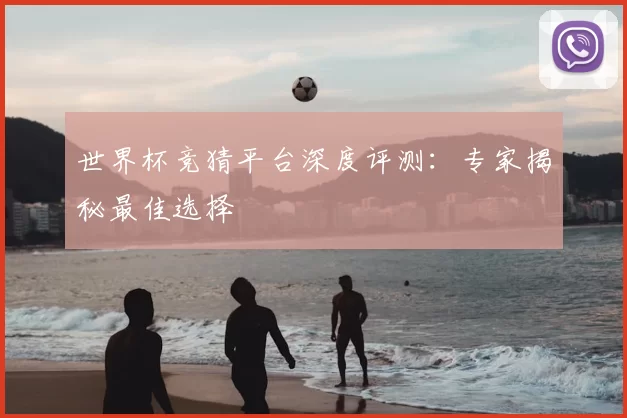 世界杯竞猜平台深度评测：专家揭秘最佳选择